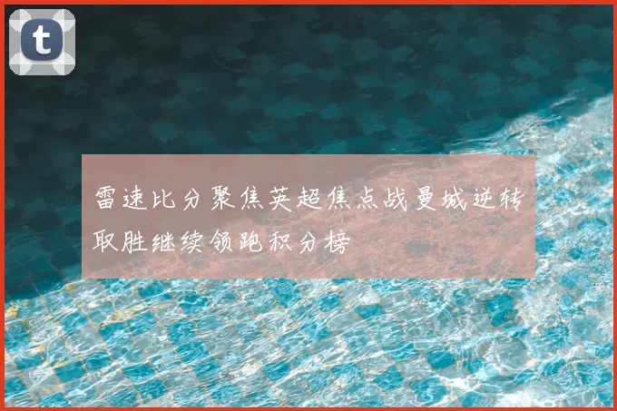 雷速比分聚焦英超焦点战曼城逆转取胜继续领跑积分榜