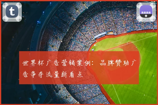 世界杯广告营销案例：品牌赞助广告争夺流量新看点