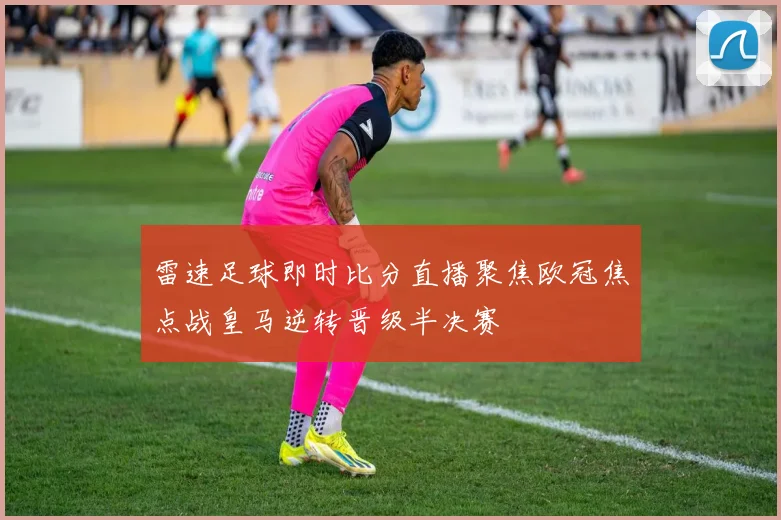 雷速足球即时比分直播聚焦欧冠焦点战皇马逆转晋级半决赛