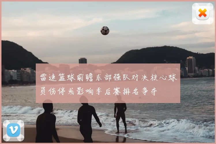 雷速篮球前瞻东部强队对决核心球员伤停或影响季后赛排名争夺