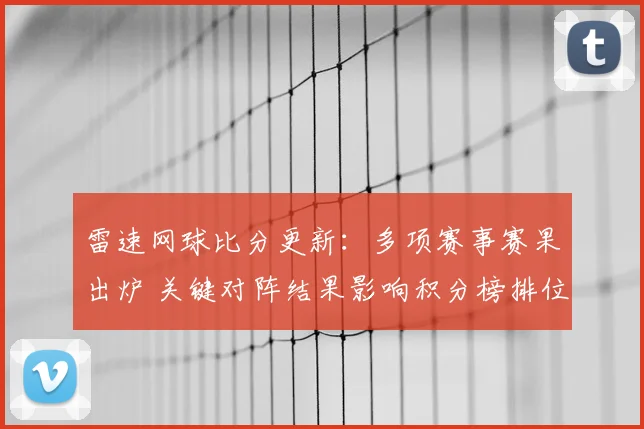 雷速网球比分更新：多项赛事赛果出炉 关键对阵结果影响积分榜排位