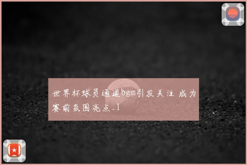 世界杯球员通道bgm引发关注 成为赛前氛围亮点_1