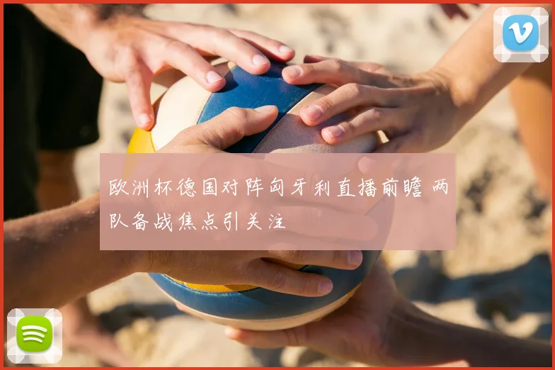 欧洲杯德国对阵匈牙利直播前瞻 两队备战焦点引关注