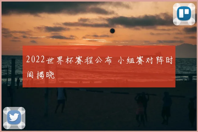 2022世界杯赛程公布 小组赛对阵时间揭晓