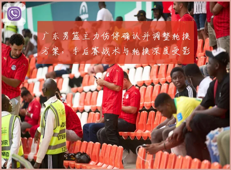 广东男篮主力伤停确认并调整轮换方案，季后赛战术与轮换深度受影响