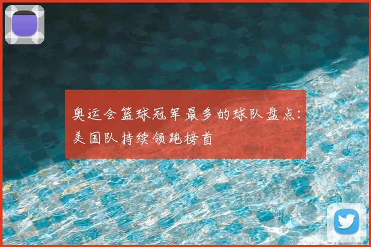 奥运会篮球冠军最多的球队盘点：美国队持续领跑榜首