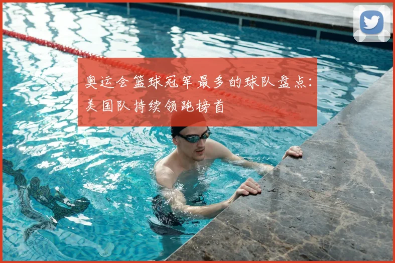 奥运会篮球冠军最多的球队盘点：美国队持续领跑榜首