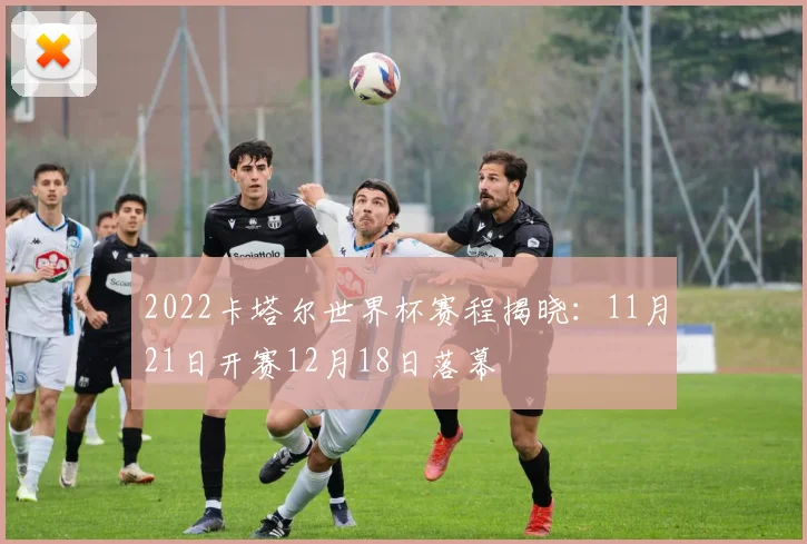2022卡塔尔世界杯赛程揭晓:11月21日开赛12月18日落幕