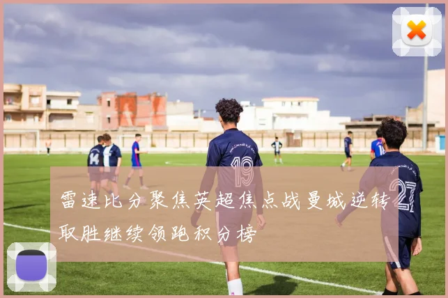 雷速比分聚焦英超焦点战曼城逆转取胜继续领跑积分榜