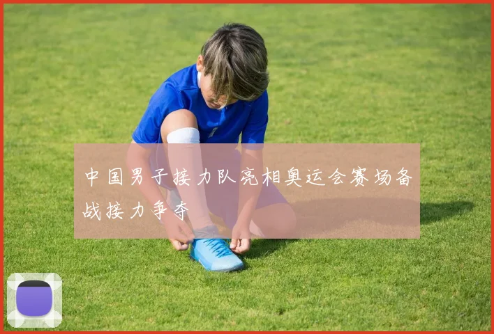 中国男子接力队亮相奥运会赛场备战接力争夺