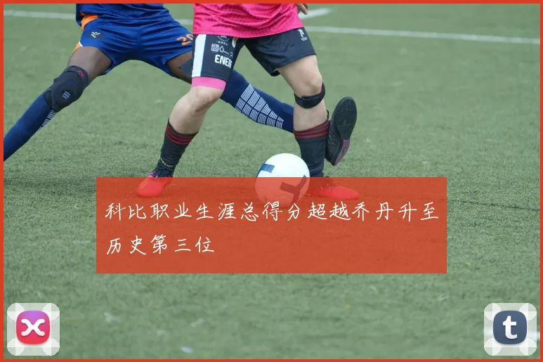 科比职业生涯总得分超越乔丹升至历史第三位