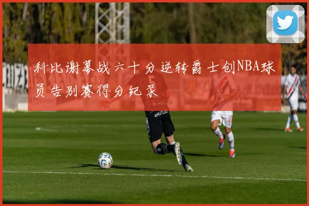科比谢幕战六十分逆转爵士创NBA球员告别赛得分纪录