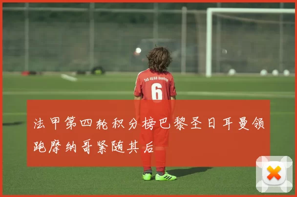 法甲第四轮积分榜巴黎圣日耳曼领跑摩纳哥紧随其后