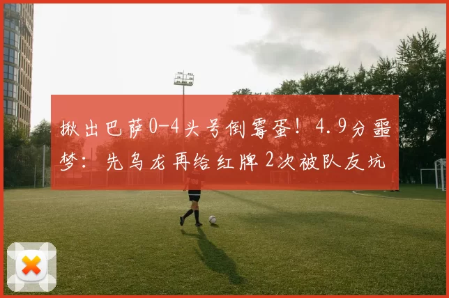 揪出巴萨0-4头号倒霉蛋！4.9分噩梦：先乌龙再给红牌 2次被队友坑