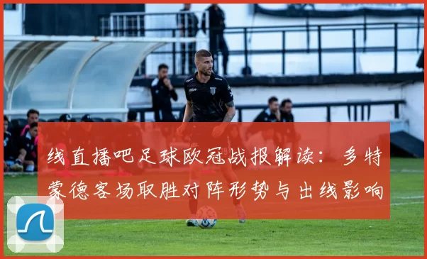线直播吧足球欧冠战报解读：多特蒙德客场取胜对阵形势与出线影响