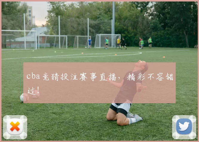 cba竞猜投注赛事直播，精彩不容错过！