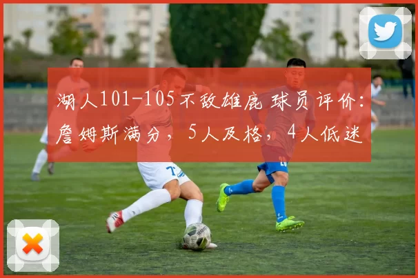 湖人101-105不敌雄鹿 球员评价：詹姆斯满分，5人及格，4人低迷