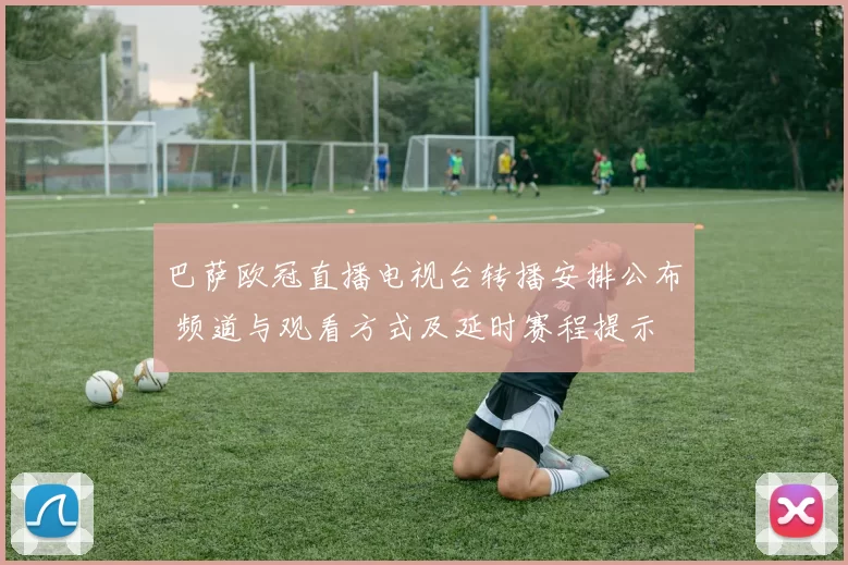 巴萨欧冠直播电视台转播安排公布 频道与观看方式及延时赛程提示