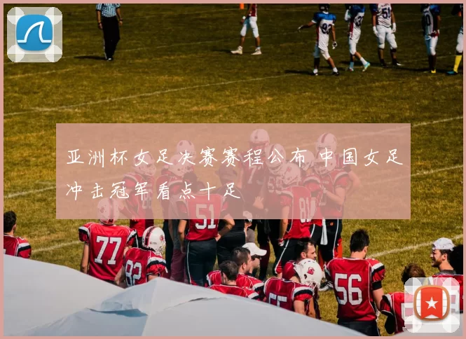 亚洲杯女足决赛赛程公布 中国女足冲击冠军看点十足