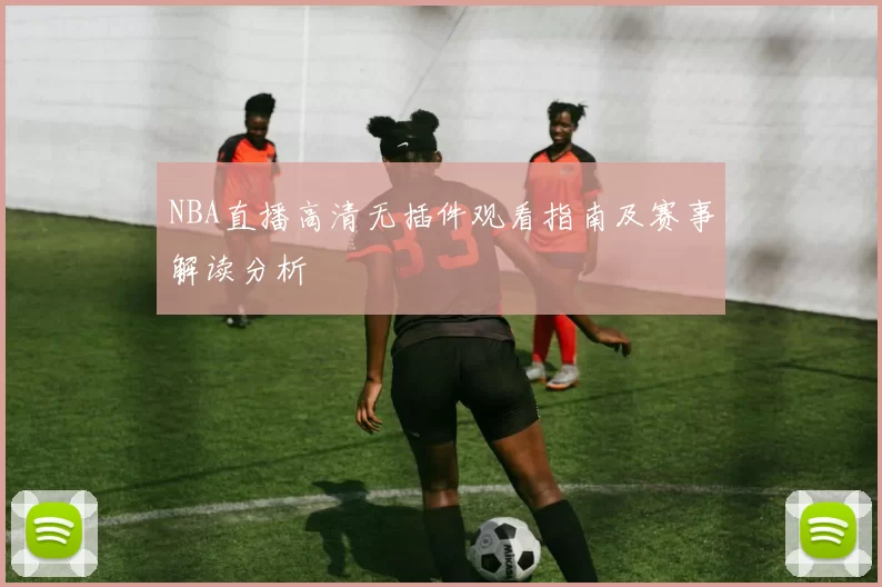 NBA直播高清无插件观看指南及赛事解读分析
