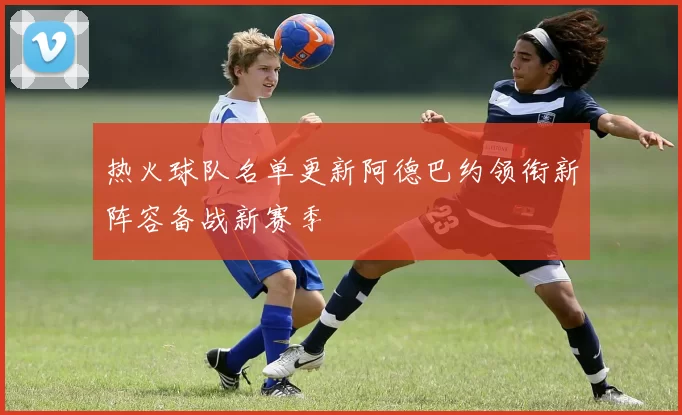 热火球队名单更新阿德巴约领衔新阵容备战新赛季