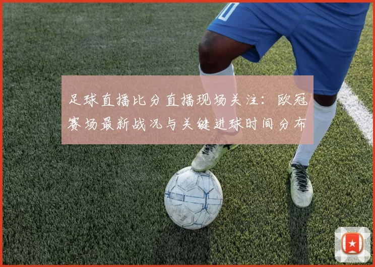 足球直播比分直播现场关注：欧冠赛场最新战况与关键进球时间分布
