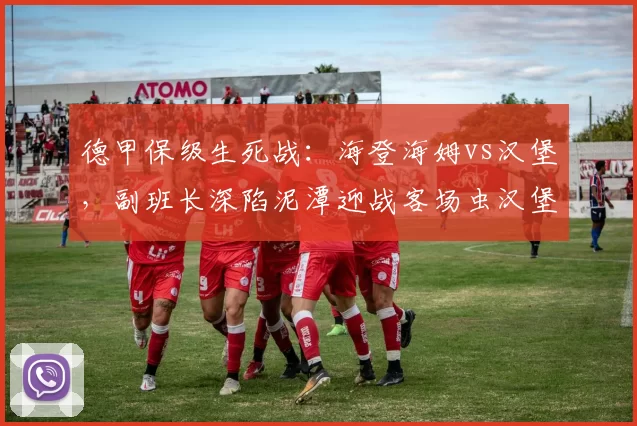 德甲保级生死战：海登海姆vs汉堡，副班长深陷泥潭迎战客场虫汉堡_防守_进攻_比赛