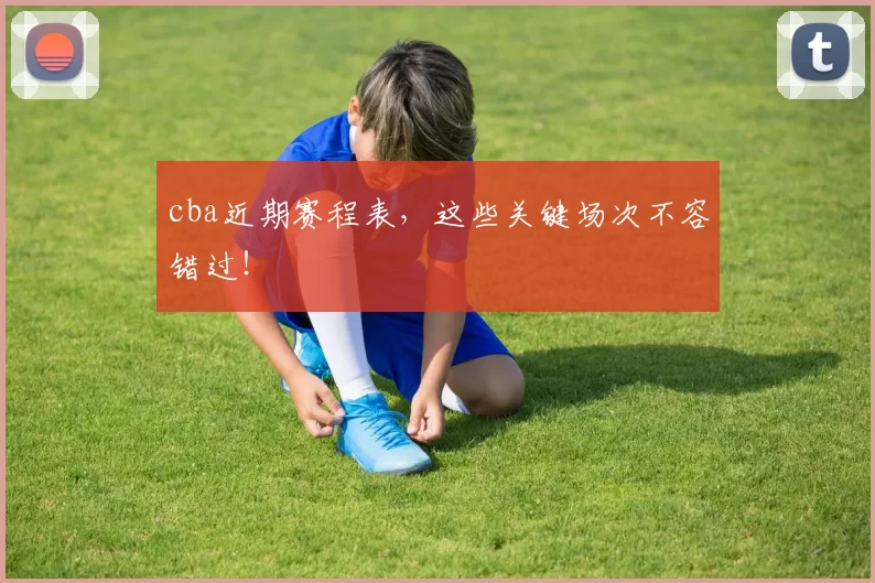 cba近期赛程表，这些关键场次不容错过！
