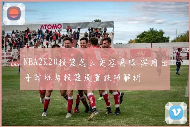 NBA2K20投篮怎么更容易绿 实用出手时机与投篮设置技巧解析