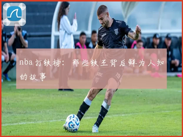 nba打铁榜：那些铁王背后鲜为人知的故事