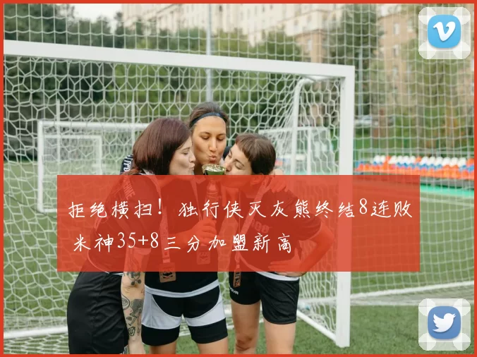 拒绝横扫!独行侠灭灰熊终结8连败 米神35+8三分加盟新高