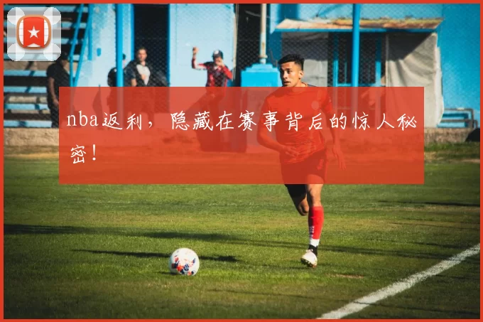 nba返利，隐藏在赛事背后的惊人秘密！