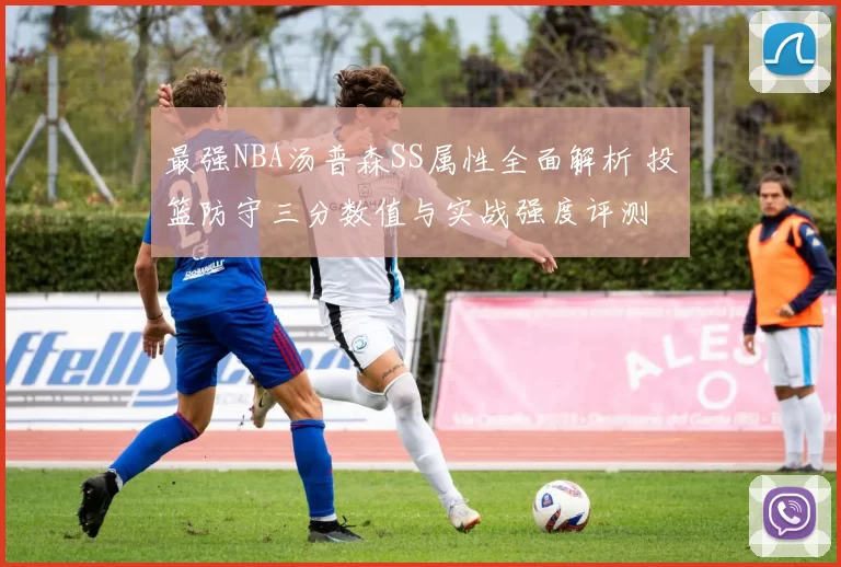 最强NBA汤普森SS属性全面解析 投篮防守三分数值与实战强度评测