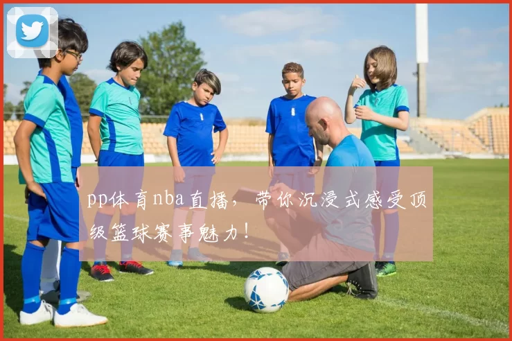 pp体育nba直播，带你沉浸式感受顶级篮球赛事魅力！