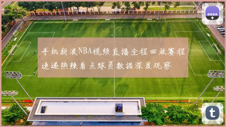 手机新浪NBA视频直播全程回放赛程速递热辣看点球员数据深度观察