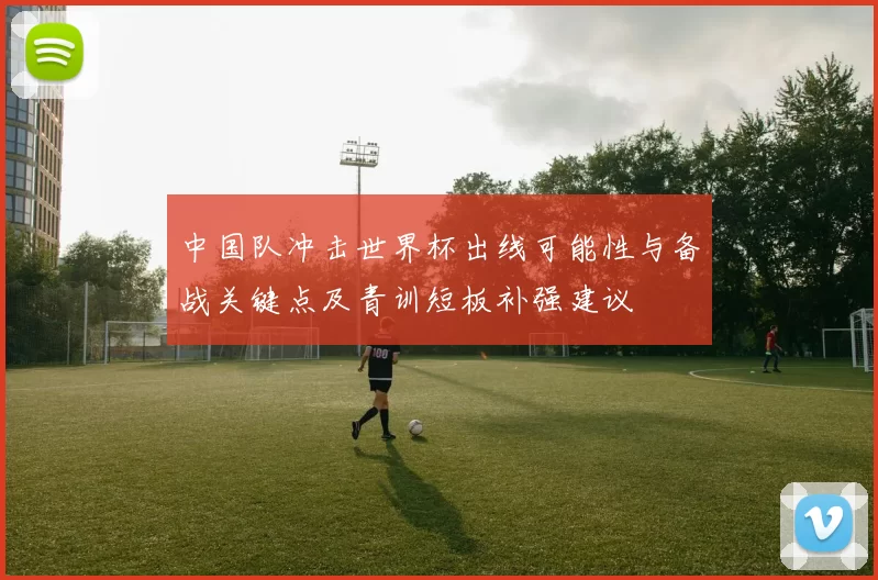 中国队冲击世界杯出线可能性与备战关键点及青训短板补强建议