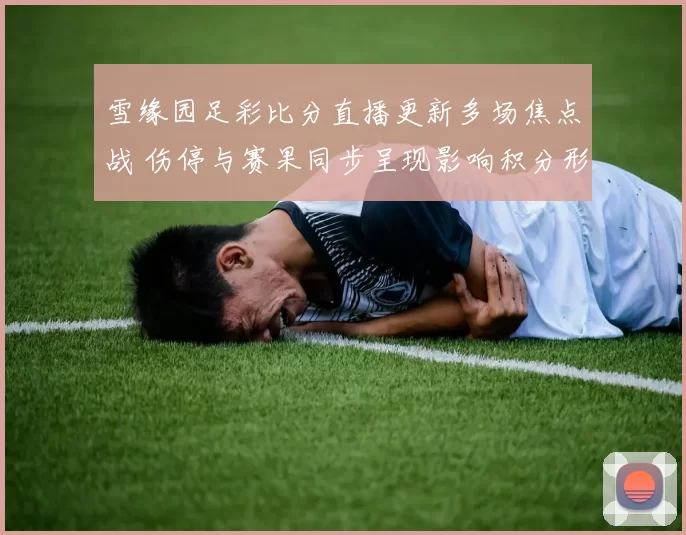 雪缘园足彩比分直播更新多场焦点战 伤停与赛果同步呈现影响积分形势