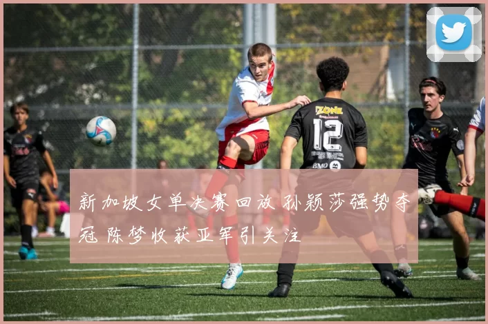 新加坡女单决赛回放 孙颖莎强势夺冠 陈梦收获亚军引关注