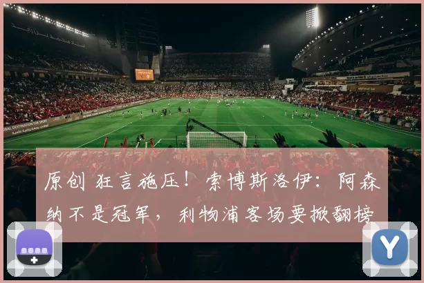 原创 狂言施压!索博斯洛伊:阿森纳不是冠军,利物浦客场要掀翻榜首