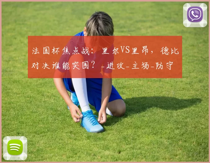 法国杯焦点战：里尔VS里昂，德比对决谁能突围？_进攻_主场_防守