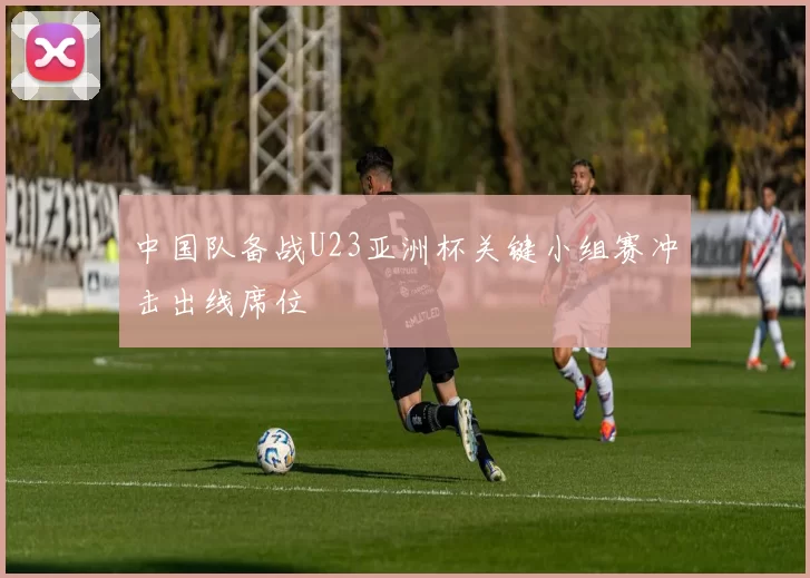 中国队备战U23亚洲杯关键小组赛冲击出线席位