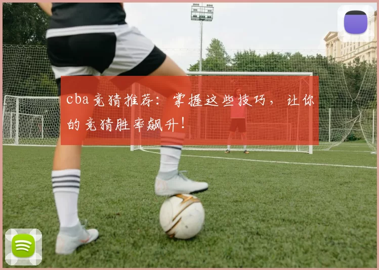 cba竞猜推荐：掌握这些技巧，让你的竞猜胜率飙升！