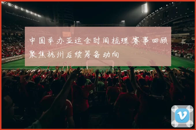 中国举办亚运会时间梳理 赛事回顾聚焦杭州后续筹备动向