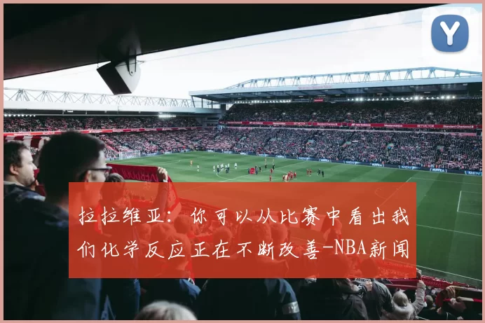 拉拉维亚：你可以从比赛中看出我们化学反应正在不断改善-NBA新闻