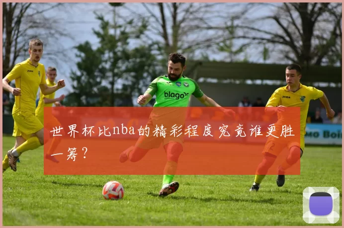 世界杯比nba的精彩程度究竟谁更胜一筹?