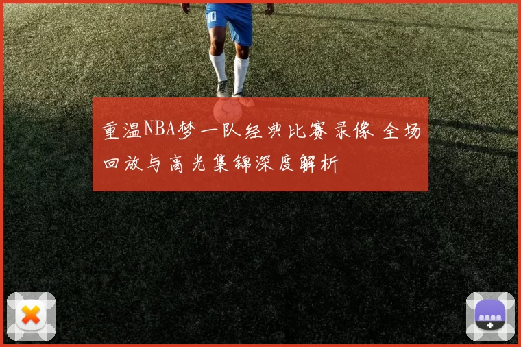重温NBA梦一队经典比赛录像 全场回放与高光集锦深度解析