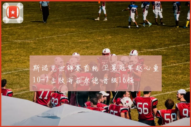 斯诺克世锦赛首轮 卫冕冠军赵心童10-7击败海菲尔德 晋级16强