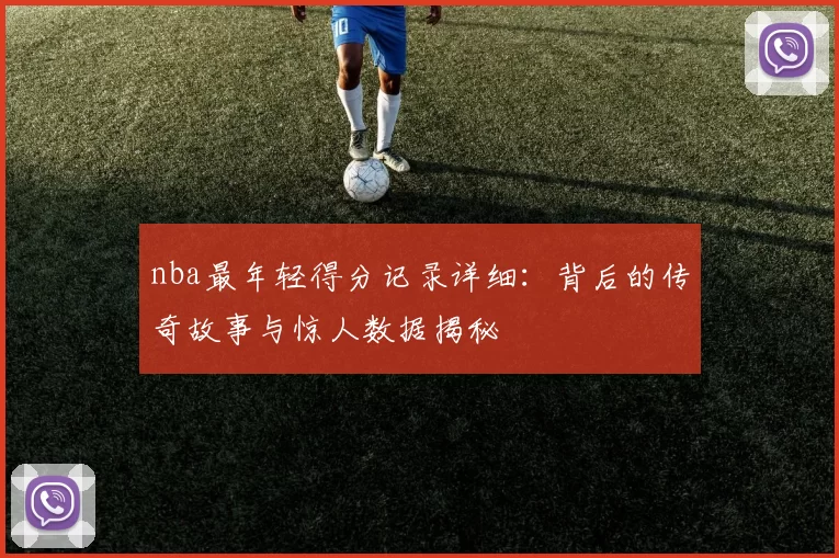 nba最年轻得分记录详细：背后的传奇故事与惊人数据揭秘