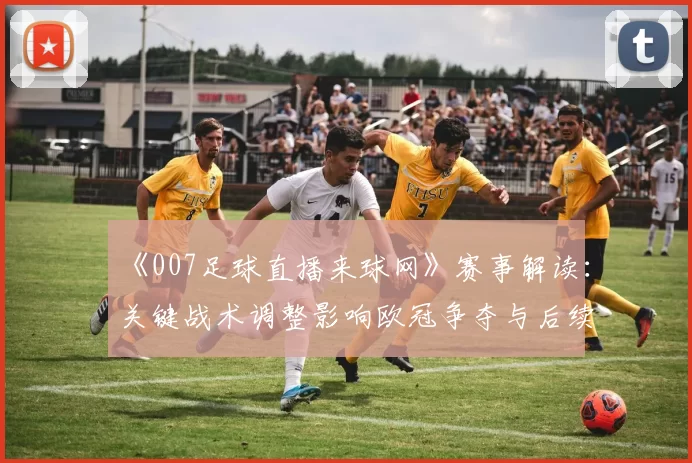 《007足球直播来球网》赛事解读：关键战术调整影响欧冠争夺与后续赛程