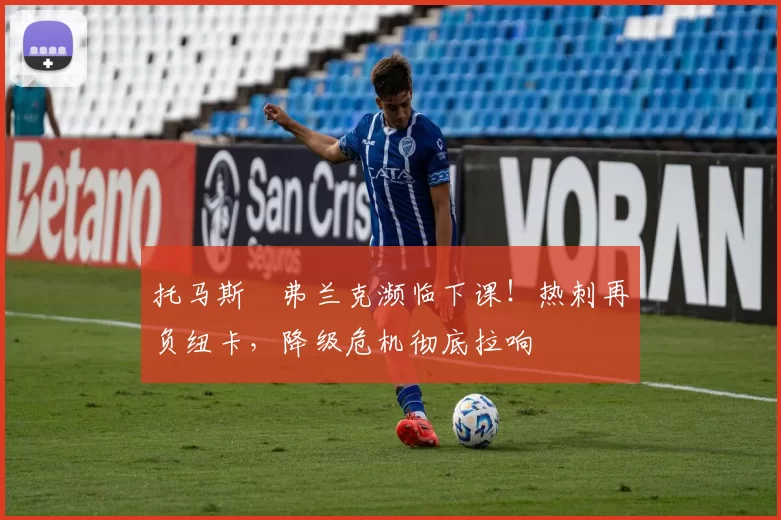 托马斯・弗兰克濒临下课！热刺再负纽卡，降级危机彻底拉响